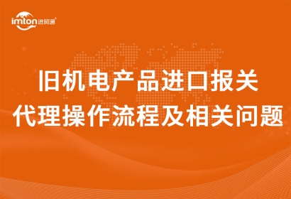 舊機(jī)電產(chǎn)品進(jìn)口報(bào)關(guān)代理操作流程及相關(guān)問題