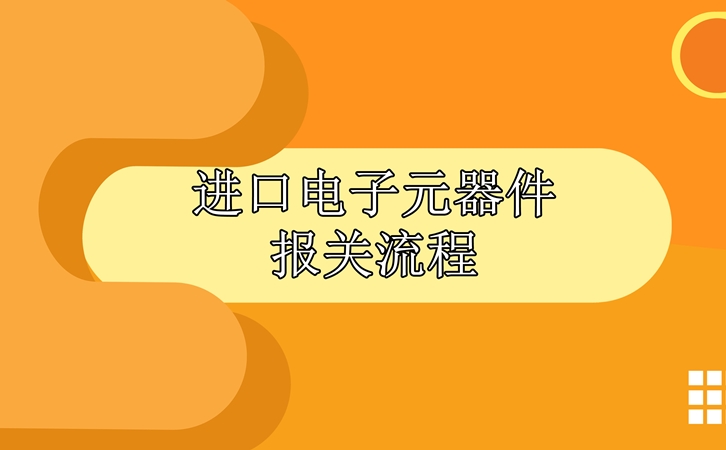 進口電子元器件報關流程，請查收!